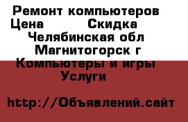  Ремонт компьютеров › Цена ­ 500 › Скидка ­ 15 - Челябинская обл., Магнитогорск г. Компьютеры и игры » Услуги   